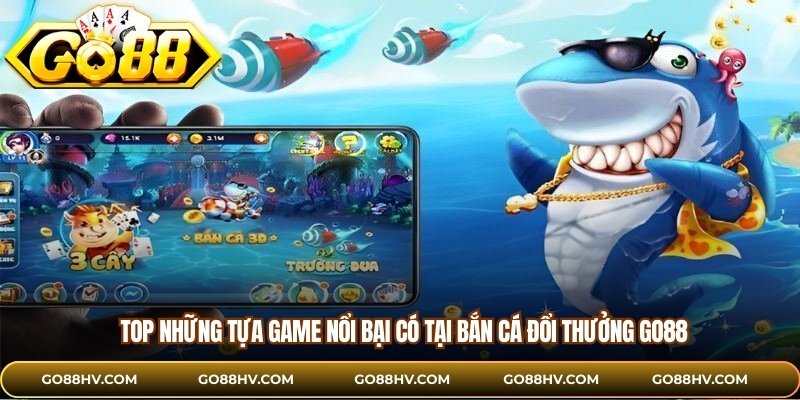 Top những tựa game nổi bại có tại bắn cá đổi thưởng GO88