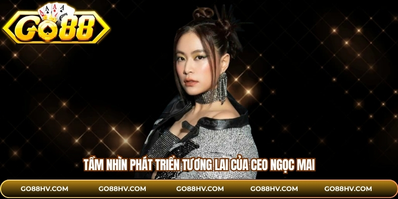 Tầm nhìn phát triển tương lai của CEO Ngọc Mai